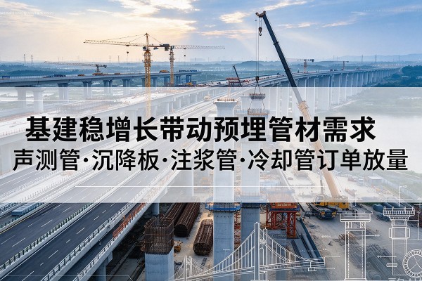 屏山基建稳增长带动预埋监测管材需求,声测管、沉降板、注浆管订单持续放量