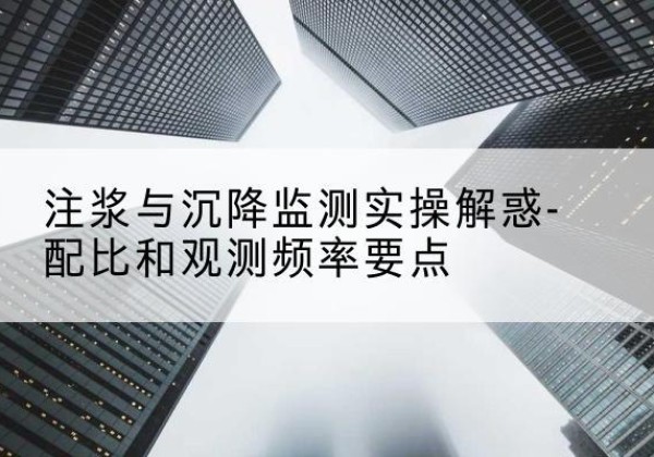 屏山水泥浆配比不当会不会造成注浆管堵管？-注浆与沉降监测实操解惑-配比和观测频率要点