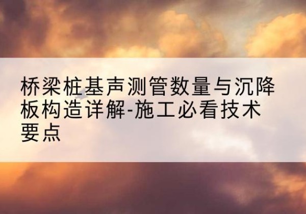 屏山桩基需要预埋几根声测管？-桥梁桩基声测管数量与沉降板构造详解-施工必看技术要点