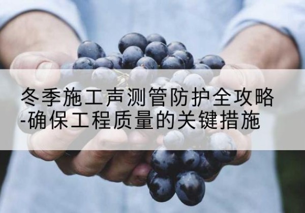 屏山冬季施工声测管有哪些防护要点？-冬季施工声测管防护全攻略-确保工程质量的关键措施