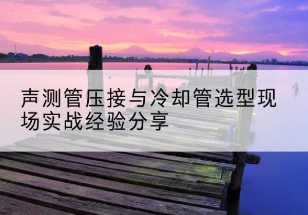 屏山钳压式声测管如何压接才合格？-声测管压接与冷却管选型现场实战经验分享